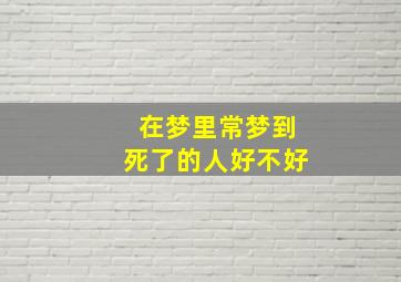 在梦里常梦到死了的人好不好