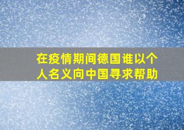 在疫情期间德国谁以个人名义向中国寻求帮助