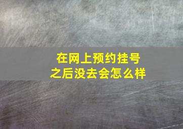 在网上预约挂号之后没去会怎么样