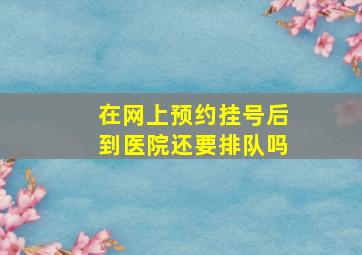 在网上预约挂号后到医院还要排队吗