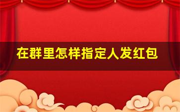 在群里怎样指定人发红包