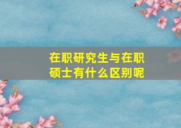 在职研究生与在职硕士有什么区别呢