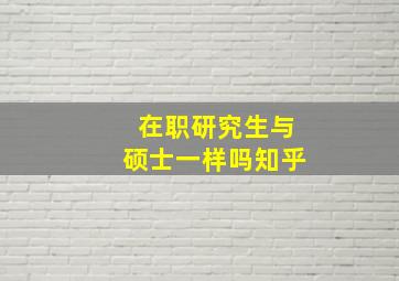 在职研究生与硕士一样吗知乎