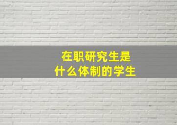 在职研究生是什么体制的学生