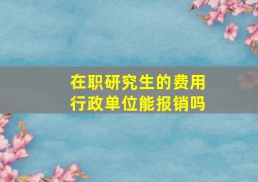 在职研究生的费用行政单位能报销吗