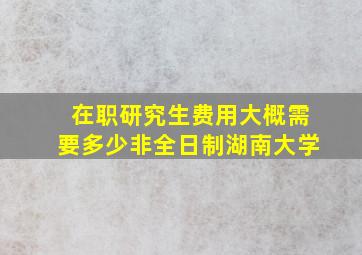 在职研究生费用大概需要多少非全日制湖南大学