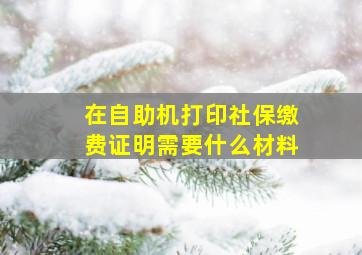 在自助机打印社保缴费证明需要什么材料