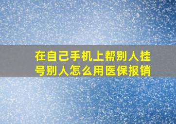 在自己手机上帮别人挂号别人怎么用医保报销