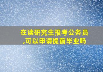 在读研究生报考公务员,可以申请提前毕业吗