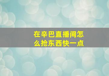 在辛巴直播间怎么抢东西快一点