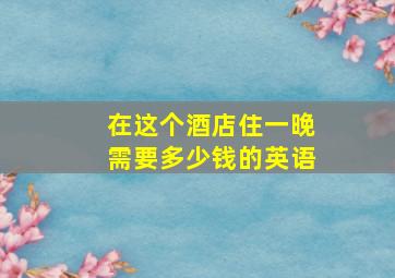 在这个酒店住一晚需要多少钱的英语