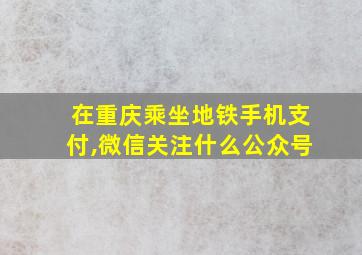 在重庆乘坐地铁手机支付,微信关注什么公众号