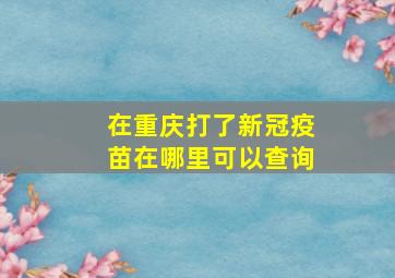 在重庆打了新冠疫苗在哪里可以查询