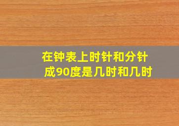 在钟表上时针和分针成90度是几时和几时