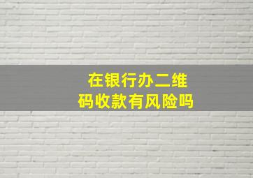 在银行办二维码收款有风险吗