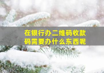 在银行办二维码收款码需要办什么东西呢