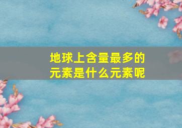 地球上含量最多的元素是什么元素呢