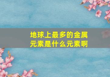 地球上最多的金属元素是什么元素啊