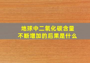 地球中二氧化碳含量不断增加的后果是什么