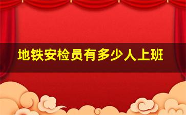 地铁安检员有多少人上班