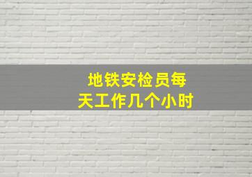 地铁安检员每天工作几个小时