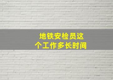 地铁安检员这个工作多长时间