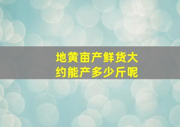 地黄亩产鲜货大约能产多少斤呢