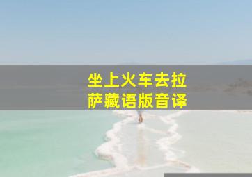 坐上火车去拉萨藏语版音译