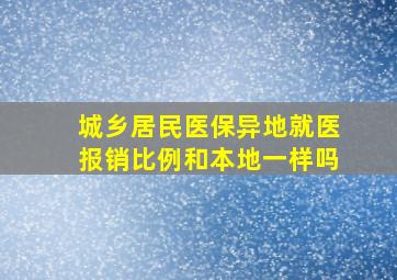 城乡居民医保异地就医报销比例和本地一样吗