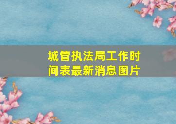 城管执法局工作时间表最新消息图片