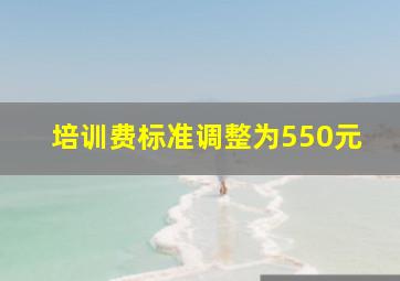 培训费标准调整为550元