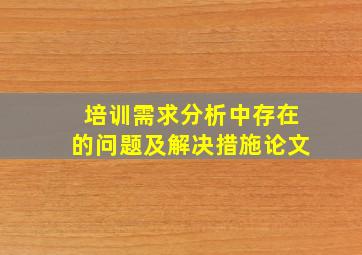 培训需求分析中存在的问题及解决措施论文