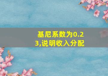 基尼系数为0.23,说明收入分配