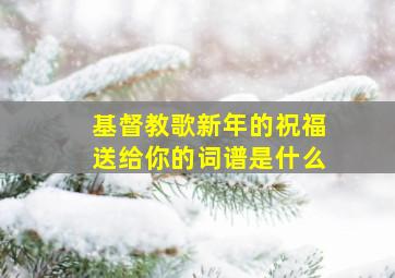 基督教歌新年的祝福送给你的词谱是什么