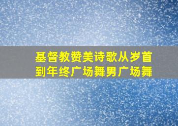 基督教赞美诗歌从岁首到年终广场舞男广场舞