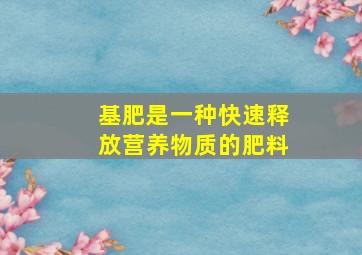 基肥是一种快速释放营养物质的肥料