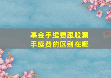 基金手续费跟股票手续费的区别在哪