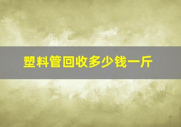 塑料管回收多少钱一斤