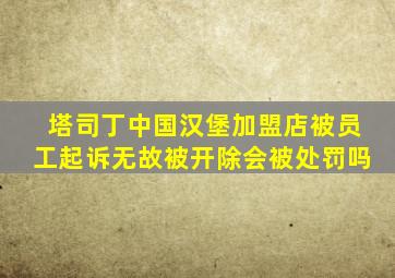 塔司丁中国汉堡加盟店被员工起诉无故被开除会被处罚吗