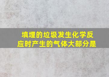 填埋的垃圾发生化学反应时产生的气体大部分是