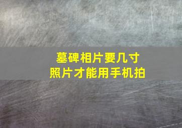 墓碑相片要几寸照片才能用手机拍