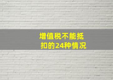 增值税不能抵扣的24种情况