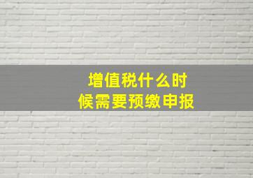 增值税什么时候需要预缴申报