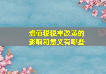 增值税税率改革的影响和意义有哪些