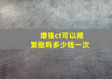 增强ct可以频繁做吗多少钱一次