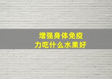 增强身体免疫力吃什么水果好