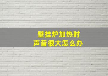 壁挂炉加热时声音很大怎么办