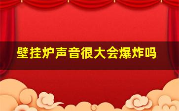 壁挂炉声音很大会爆炸吗