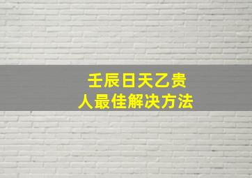 壬辰日天乙贵人最佳解决方法