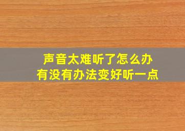 声音太难听了怎么办有没有办法变好听一点